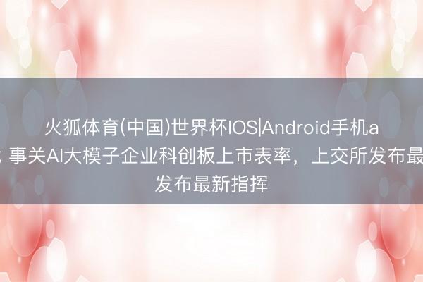 火狐体育(中国)世界杯IOS|Android手机app下载 事关AI大模子企业科创板上市表率，上交所发布最新指挥