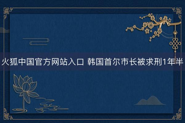 火狐中国官方网站入口 韩国首尔市长被求刑1年半
