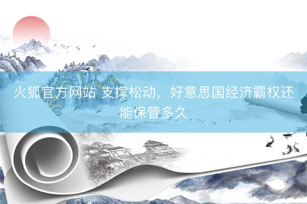 火狐官方网站 支撑松动，好意思国经济霸权还能保管多久