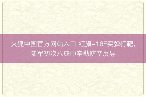 火狐中国官方网站入口 红旗-16F实弹打靶,陆军初次八成中辛勤防空反导