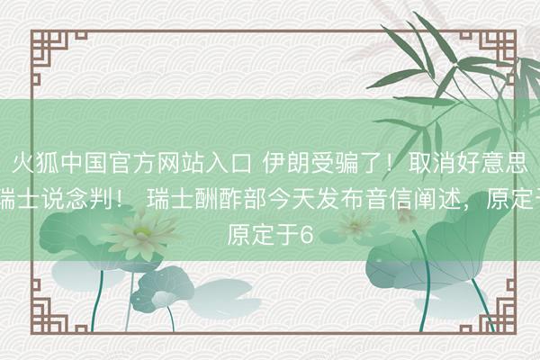 火狐中国官方网站入口 伊朗受骗了!取消好意思伊瑞士说念判! 瑞士酬酢部今天发布音信阐述,原定于6