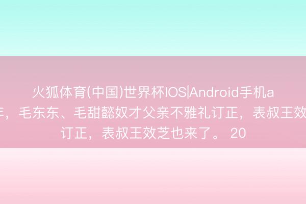 火狐体育(中国)世界杯IOS|Android手机app下载 2025年，毛东东、毛甜懿奴才父亲不雅礼订正，表叔王效芝也来了。 20