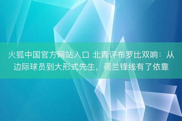 火狐中国官方网站入口 北青评布罗比双响:从边际球员到大形式先生,荷兰锋线有了依靠