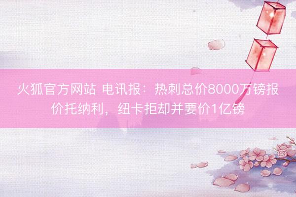 火狐官方网站 电讯报:热刺总价8000万镑报价托纳利,纽卡拒却并要价1亿镑