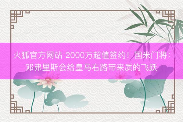 火狐官方网站 2000万超值签约!国米门将:邓弗里斯会给皇马右路带来质的飞跃